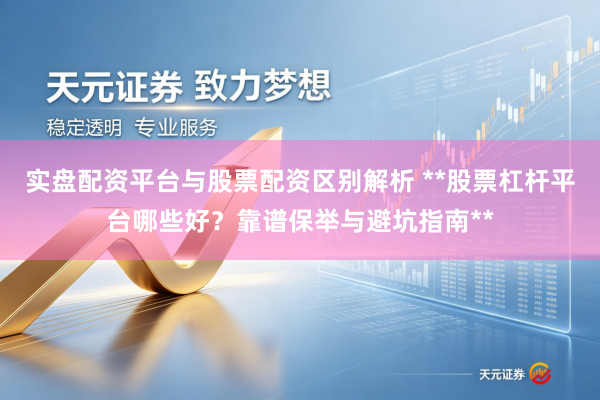 实盘配资平台与股票配资区别解析 **股票杠杆平台哪些好？靠谱保举与避坑指南**